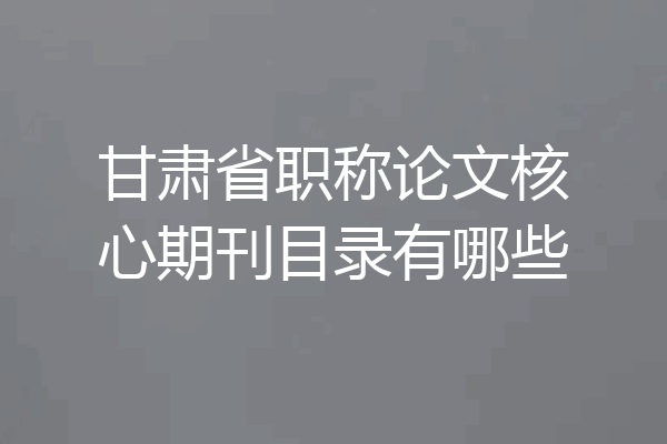 甘肃省职称论文核心期刊目录有哪些