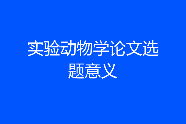 实验动物学论文选题意义
