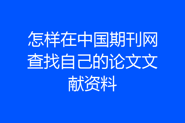 怎样在中国期刊网查找自己的论文文献资料