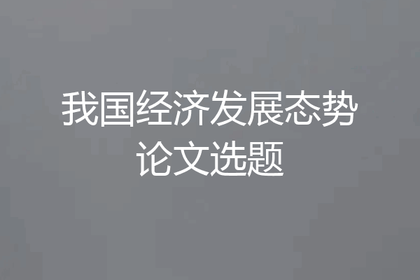 我国经济发展态势论文选题
