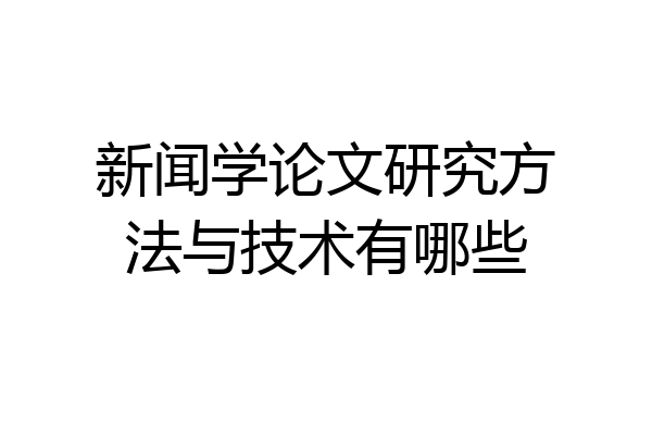 新闻学论文研究方法与技术有哪些