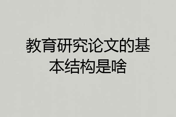 教育研究论文的基本结构是啥