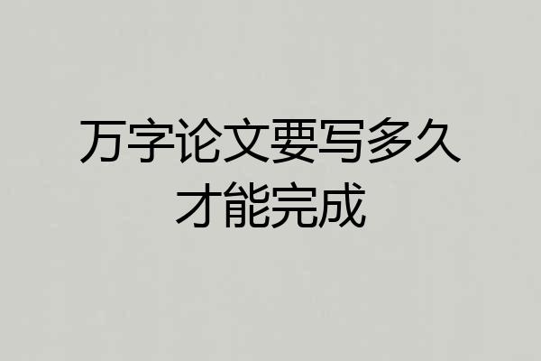 万字论文要写多久才能完成