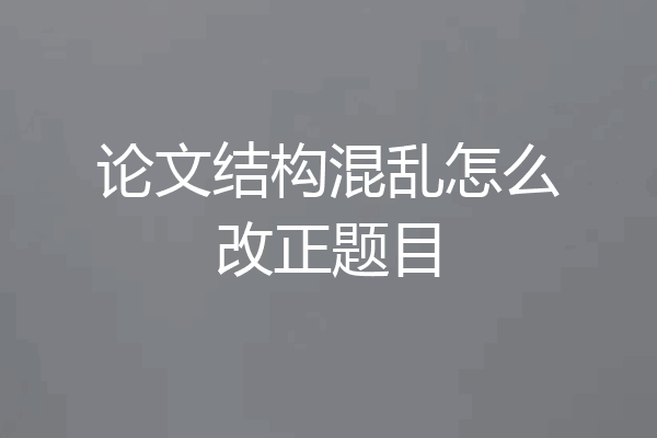 论文结构混乱怎么改正题目