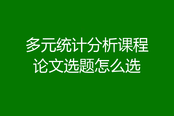 多元统计分析课程论文选题怎么选