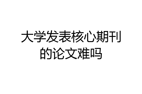 大学发表核心期刊的论文难吗