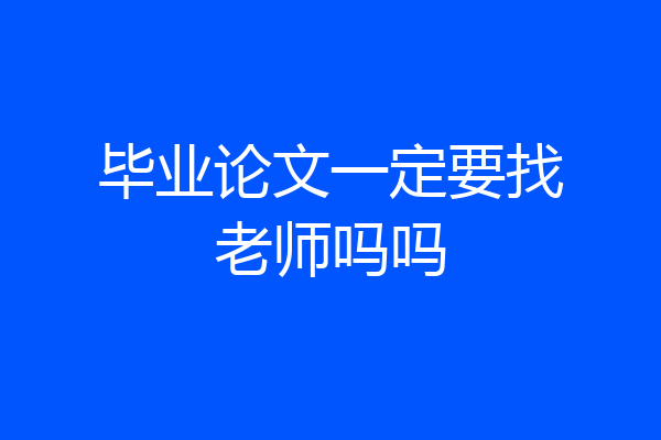 毕业论文一定要找老师吗吗