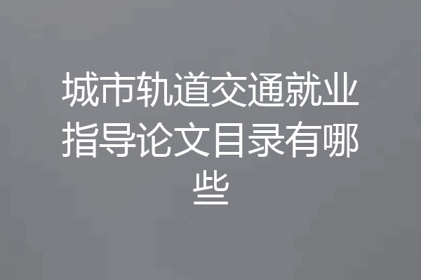 城市轨道交通就业指导论文目录有哪些