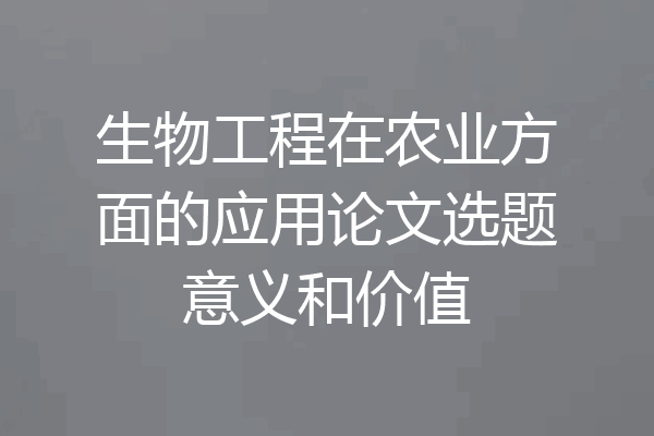 生物工程在农业方面的应用论文选题意义和价值
