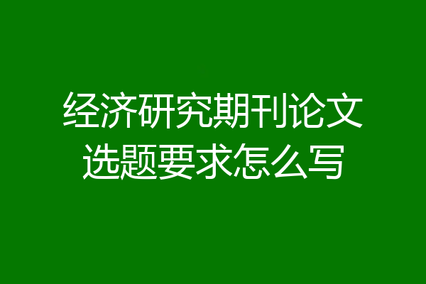 经济研究期刊论文选题要求怎么写
