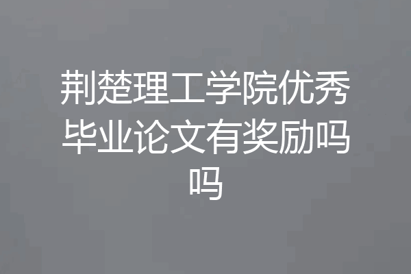 荆楚理工学院优秀毕业论文有奖励吗吗