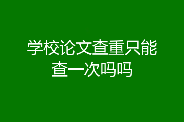 学校论文查重只能查一次吗吗