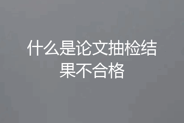 什么是论文抽检结果不合格