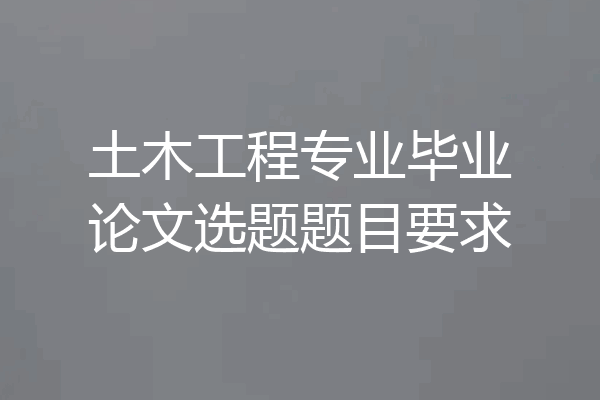 土木工程专业毕业论文选题题目要求