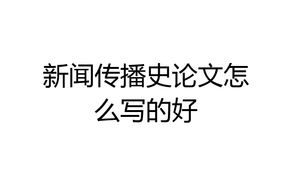 新闻传播史论文怎么写的好