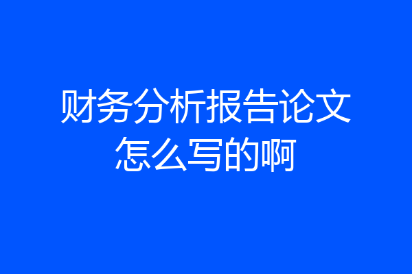 财务分析报告论文怎么写的啊