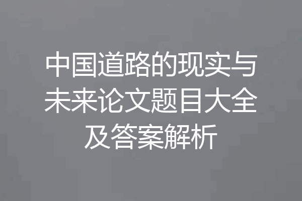中国道路的现实与未来论文题目大全及答案解析