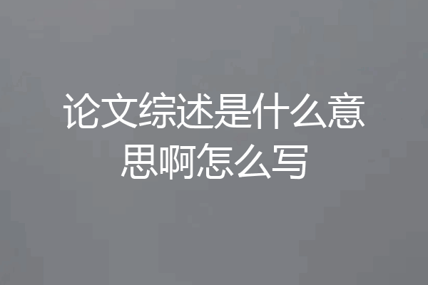 论文综述是什么意思啊怎么写