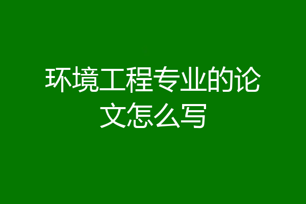 环境工程专业的论文怎么写