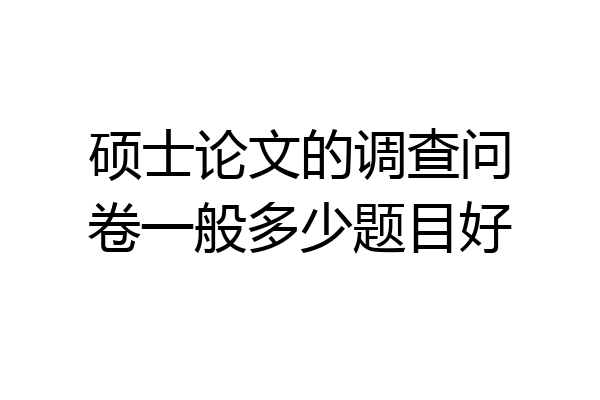 硕士论文的调查问卷一般多少题目好