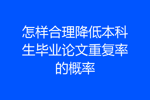 怎样合理降低本科生毕业论文重复率的概率