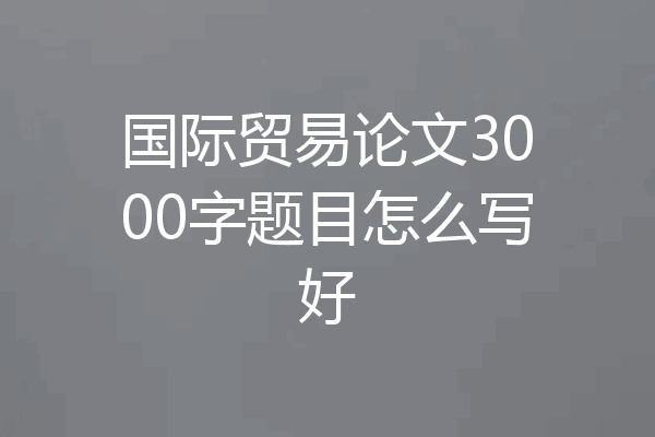 国际贸易论文3000字题目怎么写好