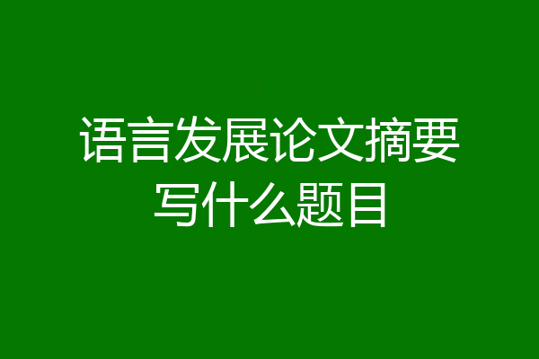 语言发展论文摘要写什么题目