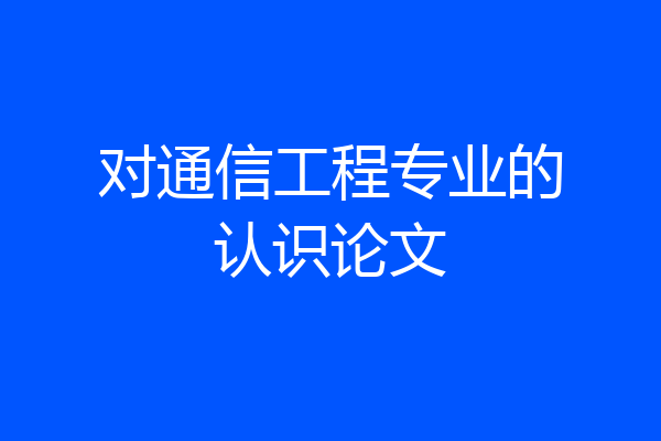 对通信工程专业的认识论文