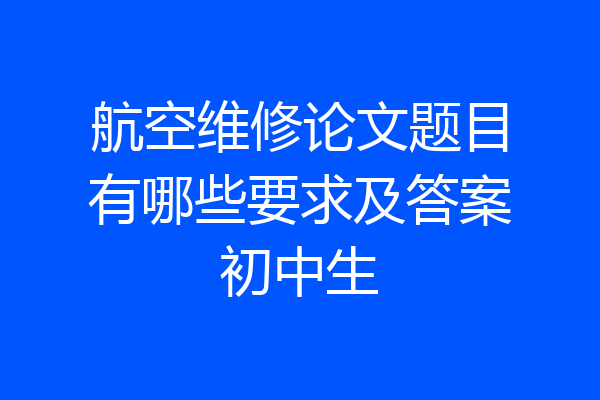 航空维修论文题目有哪些要求及答案初中生
