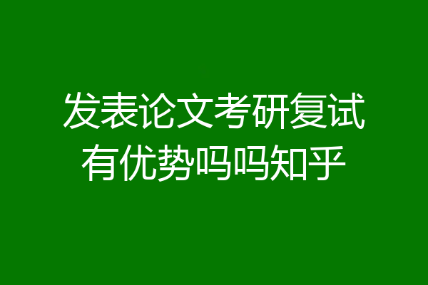 发表论文考研复试有优势吗吗知乎