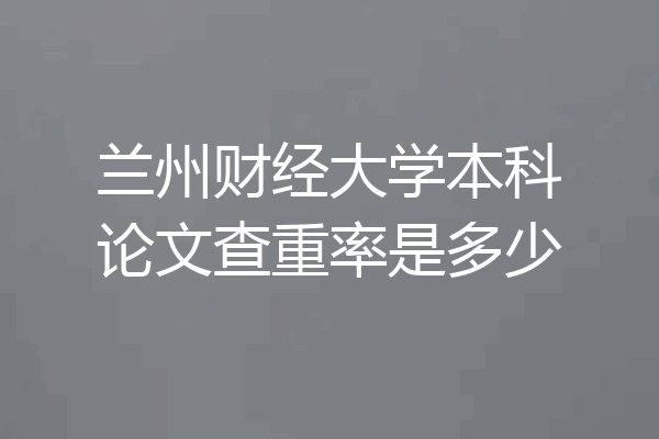 兰州财经大学本科论文查重率是多少