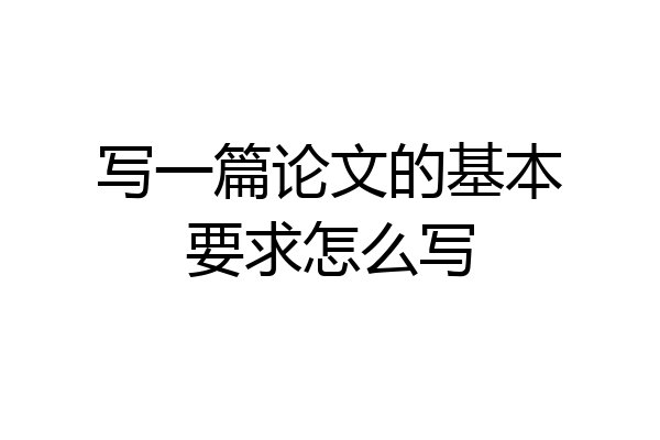 写一篇论文的基本要求怎么写