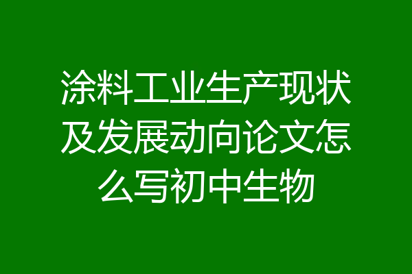 涂料工业生产现状及发展动向论文怎么写初中生物