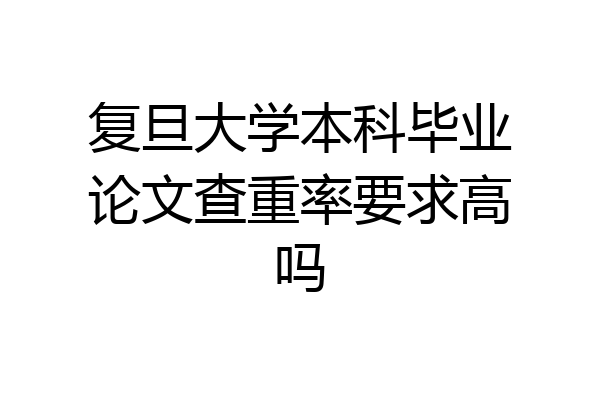 复旦大学本科毕业论文查重率要求高吗