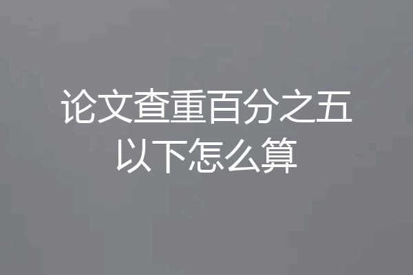 论文查重百分之五以下怎么算