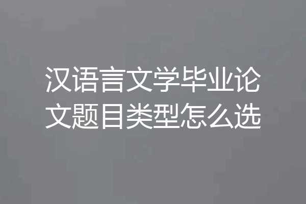 汉语言文学毕业论文题目类型怎么选