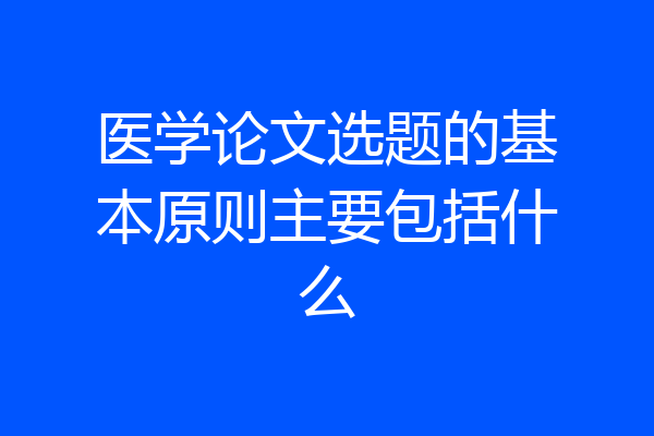 医学论文选题的基本原则主要包括什么