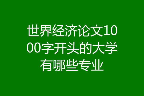 世界经济论文1000字开头的大学有哪些专业
