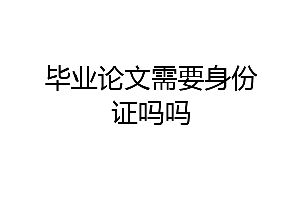 毕业论文需要身份证吗吗
