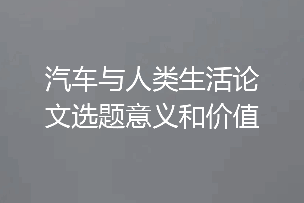 汽车与人类生活论文选题意义和价值