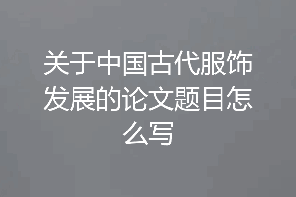 关于中国古代服饰发展的论文题目怎么写