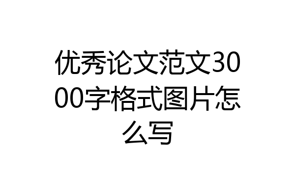 优秀论文范文3000字格式图片怎么写