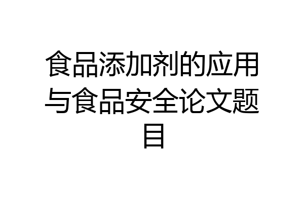 食品添加剂的应用与食品安全论文题目