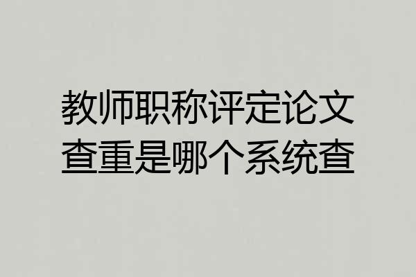 教师职称评定论文查重是哪个系统查