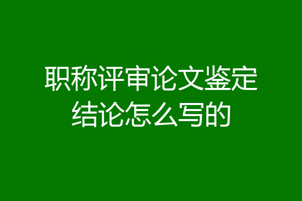 职称评审论文鉴定结论怎么写的