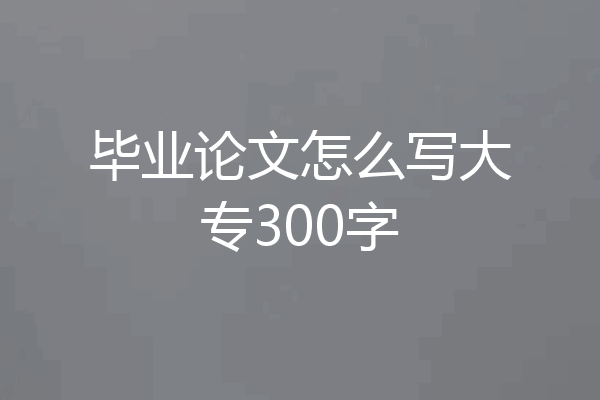 毕业论文怎么写大专300字