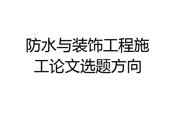 防水与装饰工程施工论文选题方向
