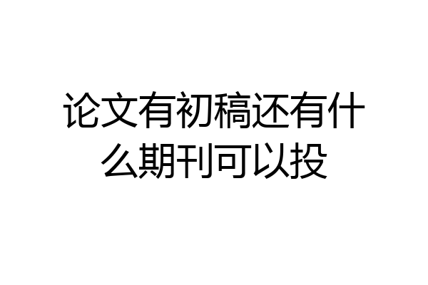 论文有初稿还有什么期刊可以投