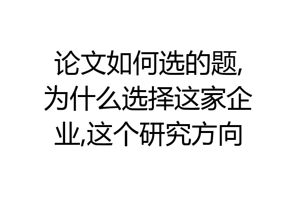 论文如何选的题,为什么选择这家企业,这个研究方向