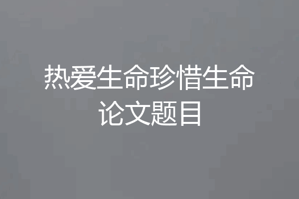 热爱生命珍惜生命论文题目